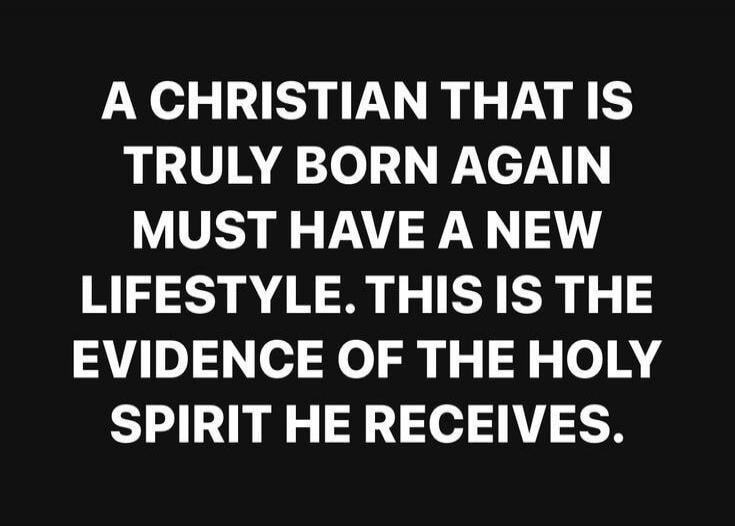 A CHRISTIAN THAT IS TRULY BORN AGAIN MUST HAVE A NEW LIFESTYLE. THIS IS THE EVIDENCE OF THE HOLY SPIRIT HE RECEIVES.
