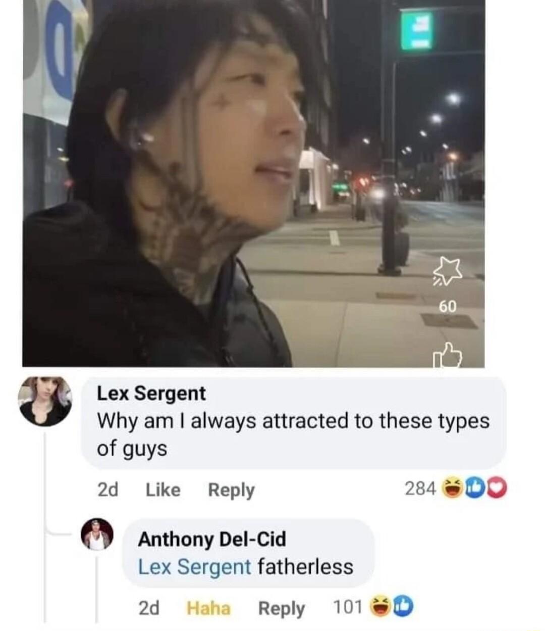 Lex Sergent Why am always attracted to these types of guys 24 Like Reply Anthony Del cid Lex Sergent fatherless 2d Haha Reply 101 D