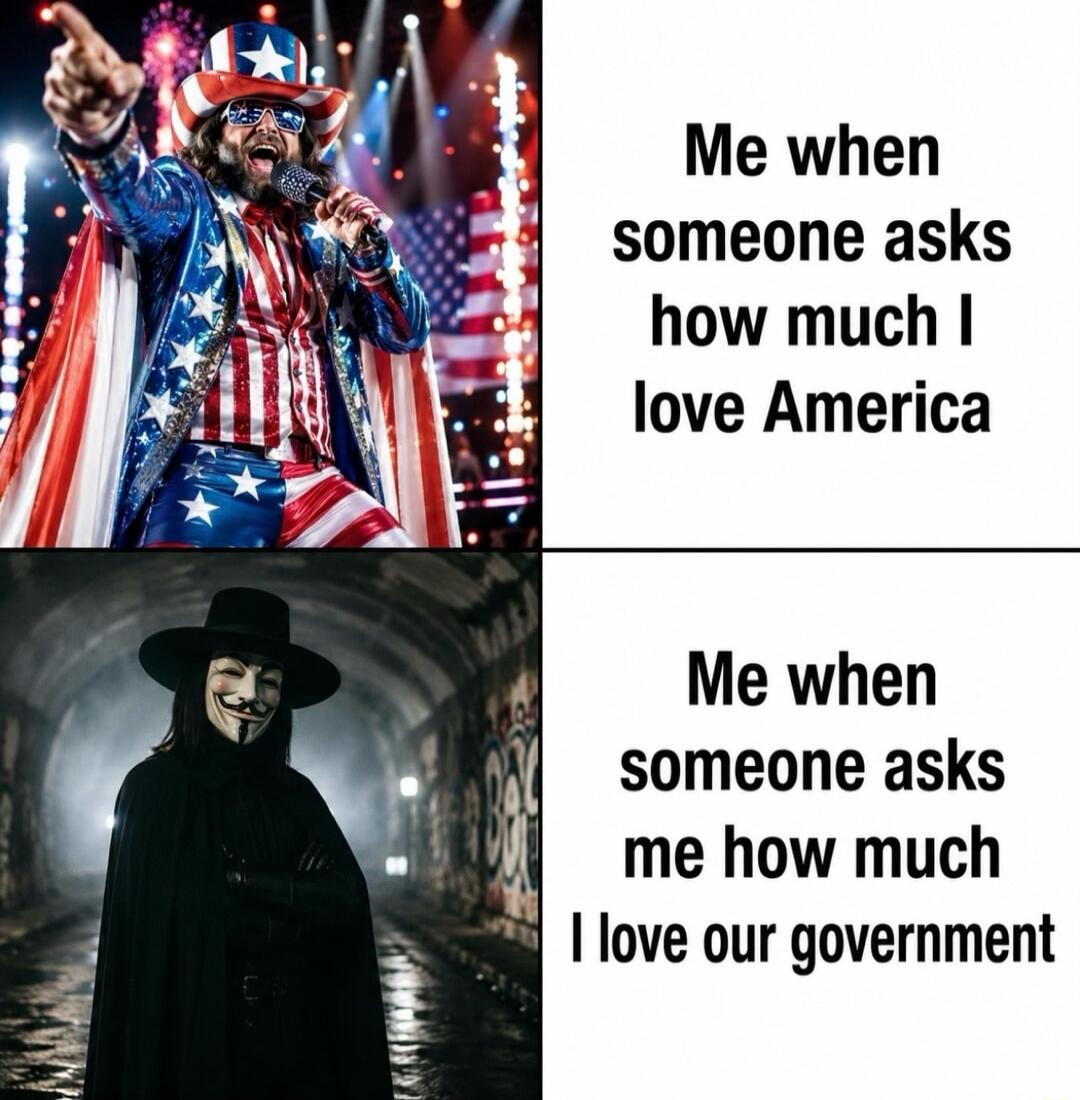 Me when someone asks how much I love America Me when someone asks me how much I love our government