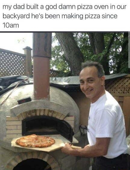 my dad built 2 god damn pizza oven in our backyard hes been making pizza since 10am