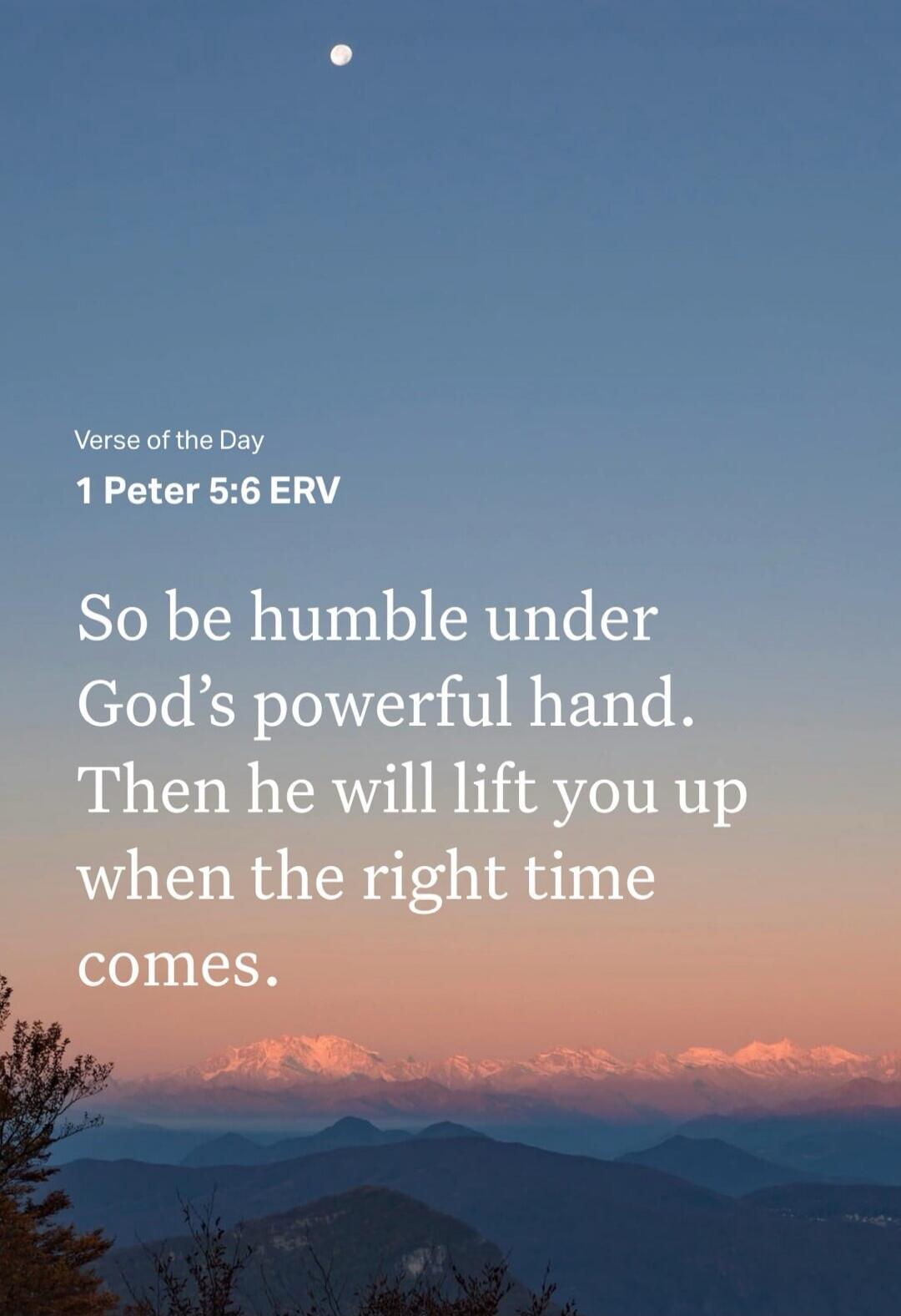 Verse of the Day 1 Peter 5:6 ERV So be humble under God’s powerful hand. Then he will lift you up when the right time comes.