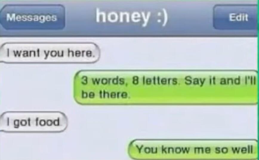 I want you hera 3 words 8 letters Say it and bo there You know me so well