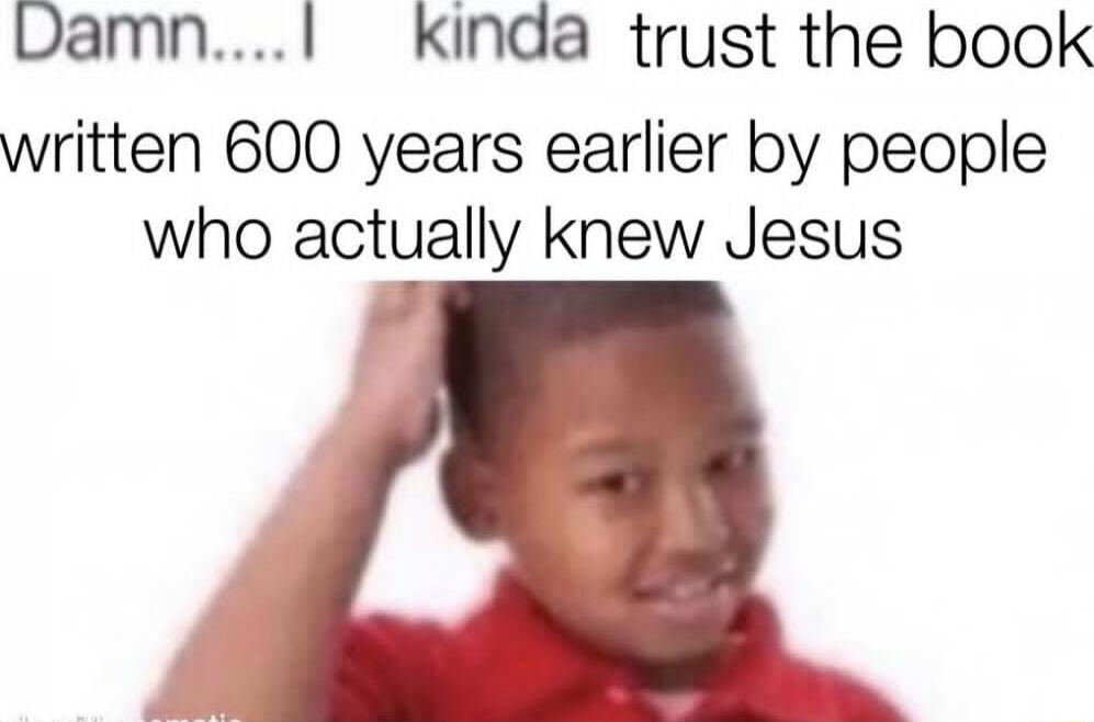 DamnI kinda trust the book written 600 years earlier by people who actually knew Jesus B