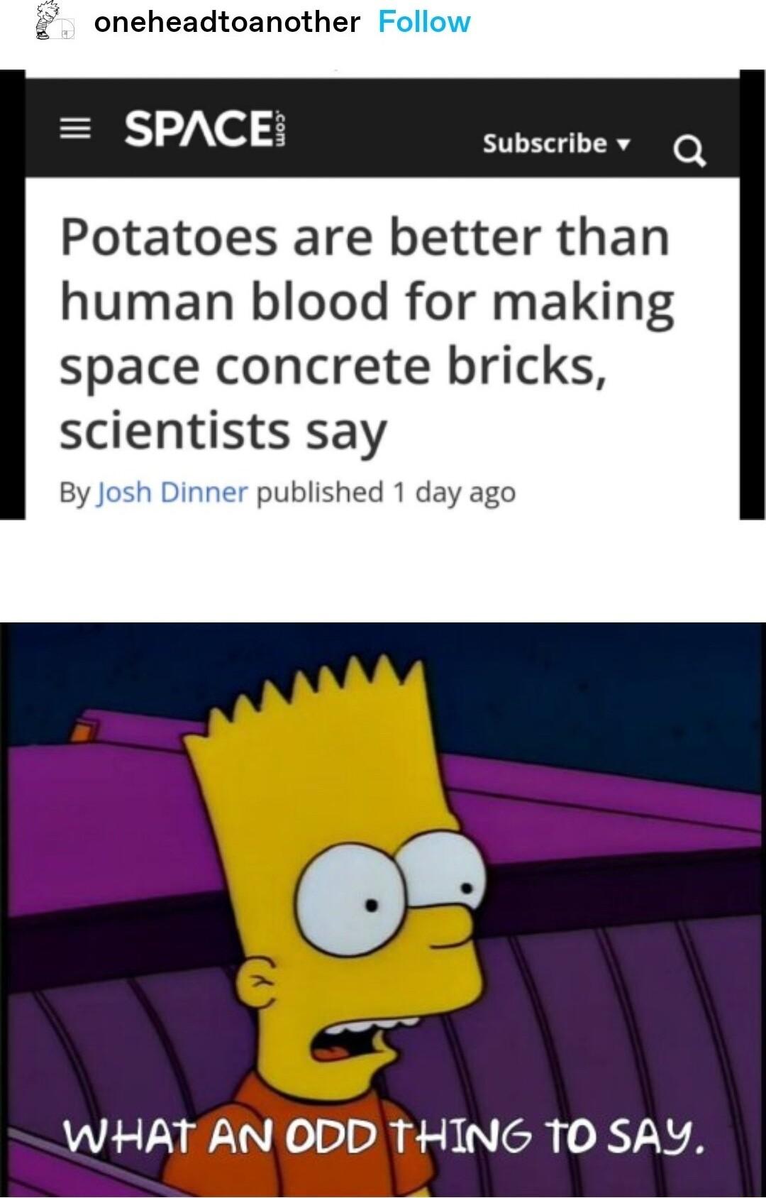 oneheadtoanother SPACE subscribe v Q Potatoes are better than human blood for making space concrete bricks scientists say By published 1 day ago WHAT AN ODD THING T0 SAY