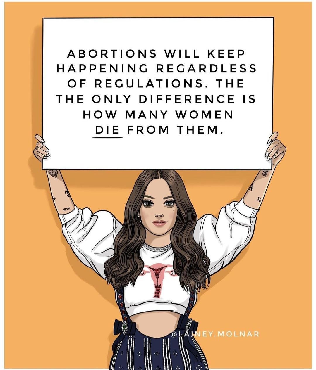 ABORTIONS WILL KEEP HAPPENING REGARDLESS OF REGULATIONS THE THE ONLY DIFFERENCE IS HOW MANY WOMEN DIE FROM THEM