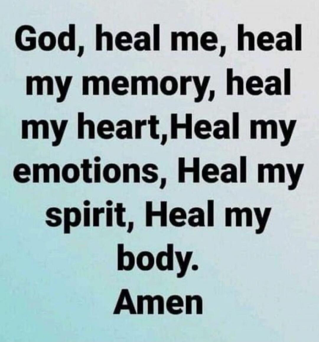 God, heal me, heal my memory, heal my heart, Heal my emotions, Heal my spirit, Heal my body. Amen