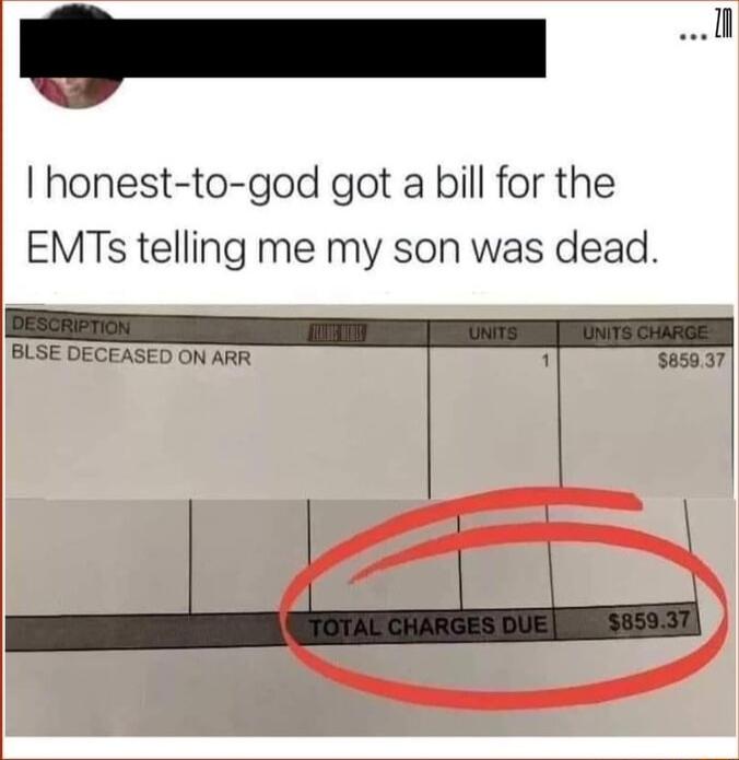 D honest to god got a bill for the EMTs telling me my son was dead BLSE DECEASED ON ARR