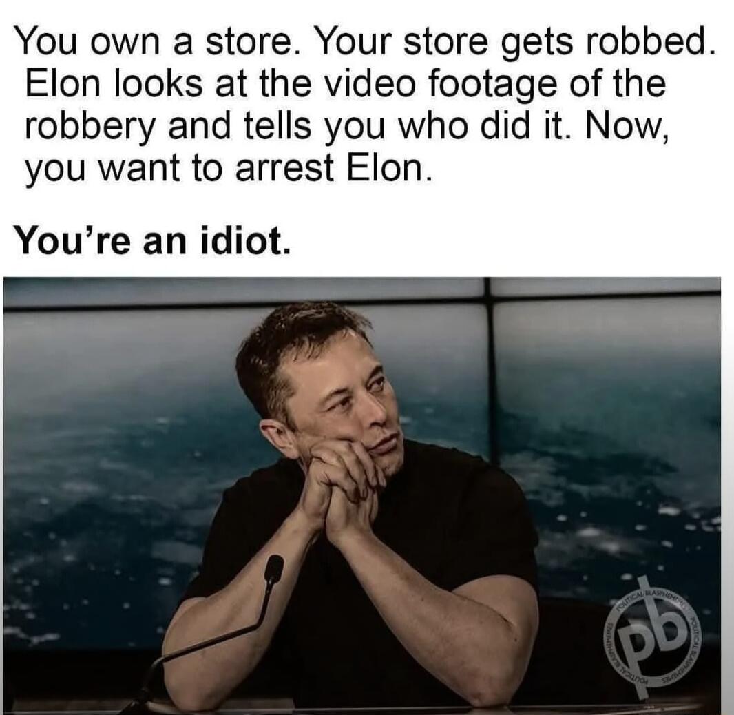 You own a store Your store gets robbed Elon looks at the video footage of the robbery and tells you who did it Now you want to arrest Elon Youre an idiot