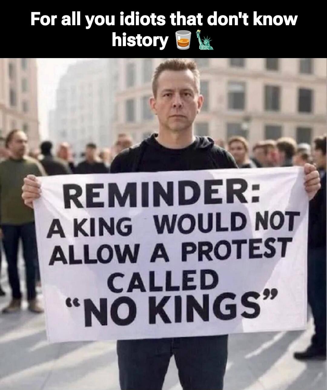 For all you idiots that don't know history 🍺🎎
REMINDER: A KING WOULD NOT ALLOW A PROTEST CALLED 'NO KINGS'