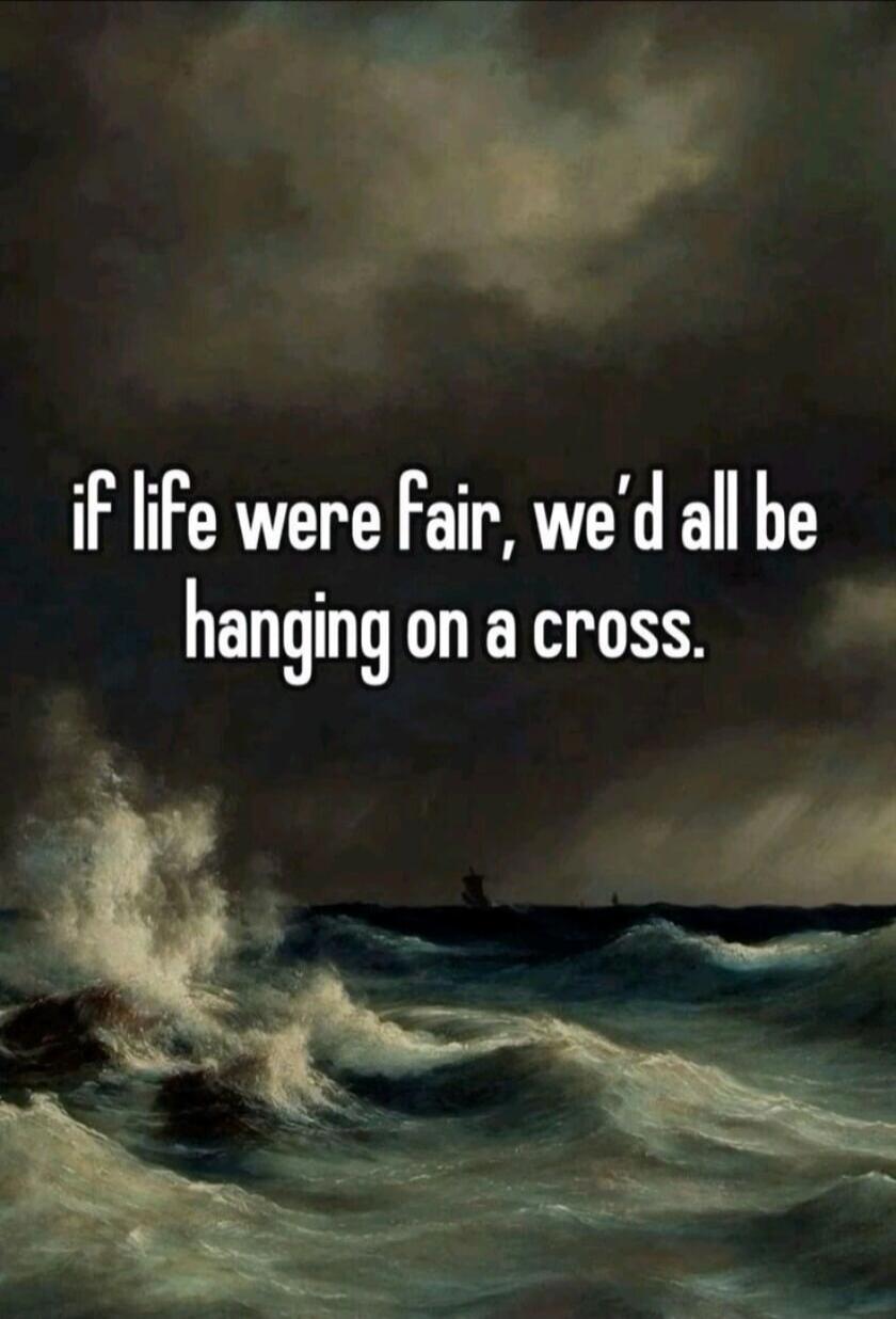 if life were fair, we'd all be hanging on a cross.