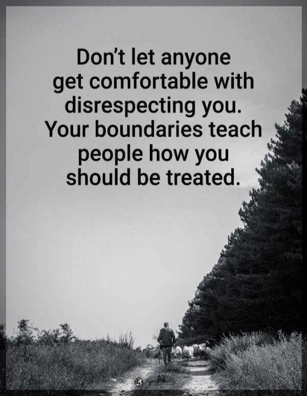 Don't let anyone get comfortable with disrespecting you. Your boundaries teach people how you should be treated.