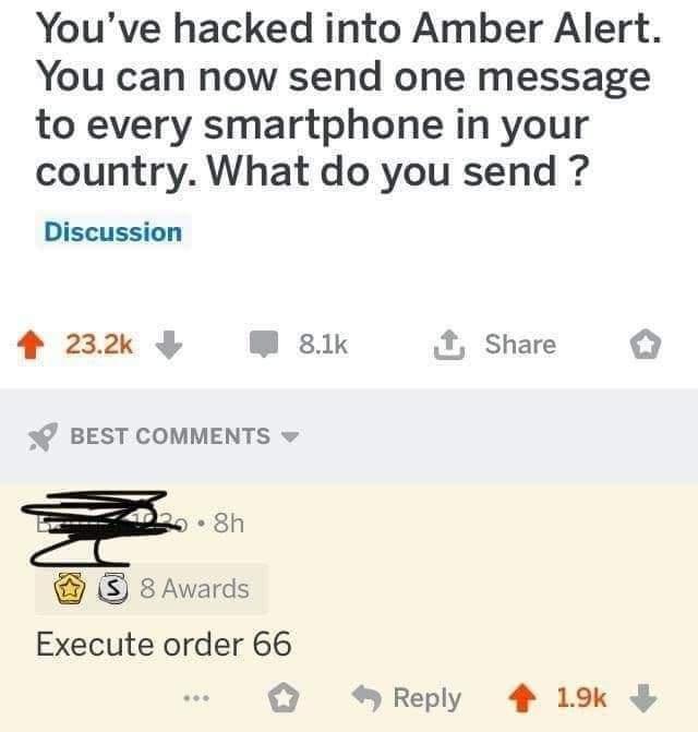 Youve hacked into Amber Alert You can now send one message to every smartphone in your country What do you send Discussion 4 232 W 81k Share 3 BEST COMMENTS 8Awards Execute order 66 Reply 4 19