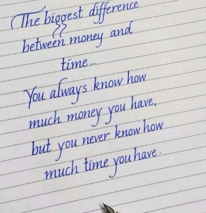 The biggest difference between money and time... You always know how much money you have, but you never know how much time you have.
