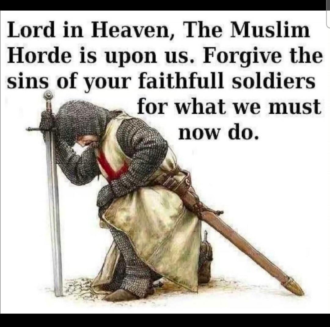 Lord in Heaven, The Muslim Horde is upon us. Forgive the sins of your faithfull soldiers for what we must now do.
