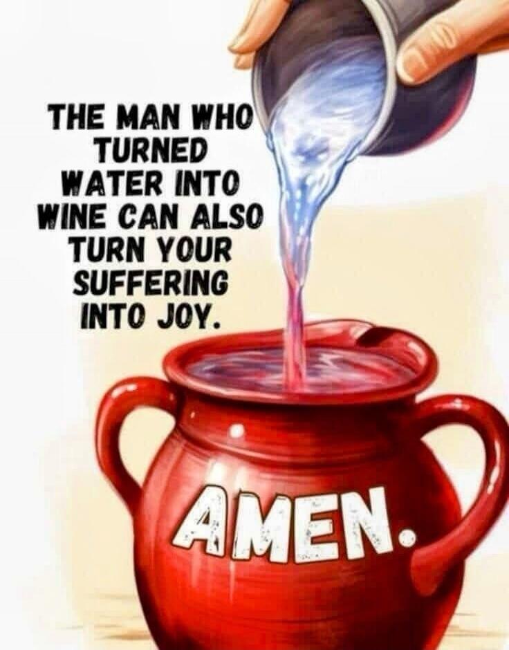 THE MAN WHO TURNED WATER INTO WINE CAN ALSO TURN YOUR SUFFERING INTO JOY. AMEN.