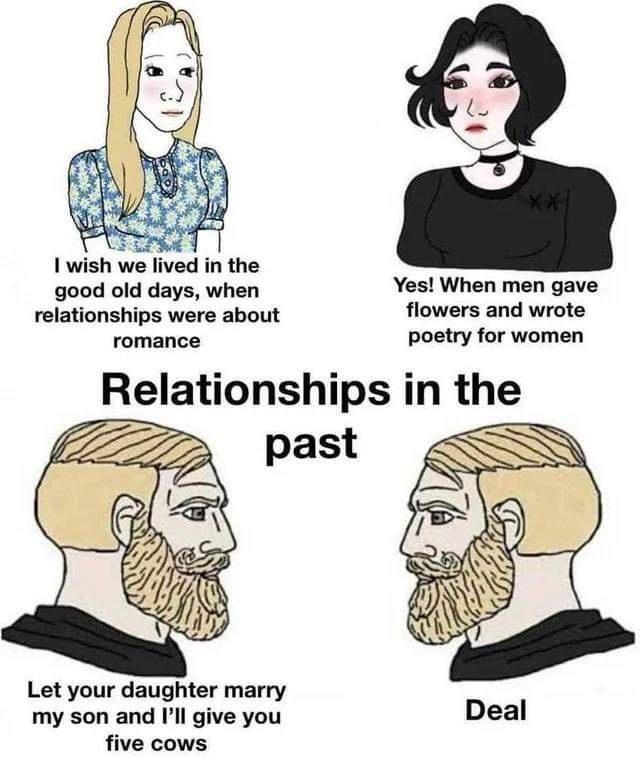 1 wish we lived in the good old days when Yes When men gave relationships were about flowers and wrote romance poetry for women Relationships in the Let your daughter marry my son and Pll give you five cows
