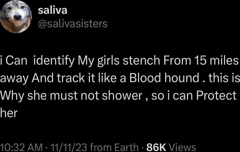 EEINE GEEINERE IS i Can identify My girls stench From 15 miles away And track it like a Blood hound this is Why she must not shower so i can Protect her 1032 AM 111123 from Earth 86K Views