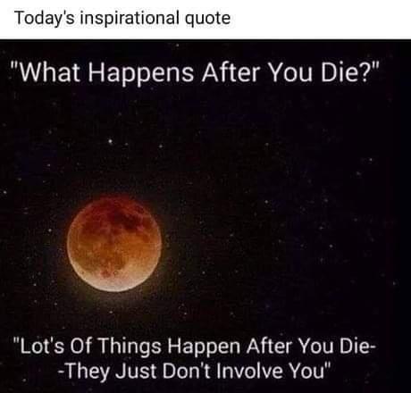 Todays inspirational quote What Happens After You Die Lots Of Things Happen After You Die They Just Dont Involve You