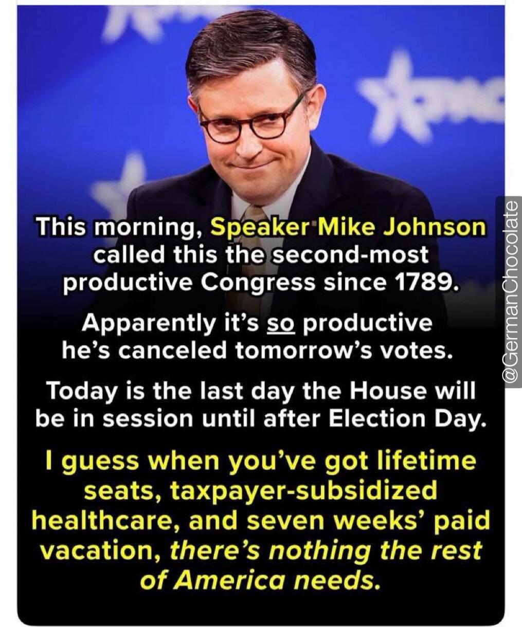 This morning, Speaker Mike Johnson called this the second-most productive Congress since 1789. Apparently it's so productive he's canceled tomorrow's votes. Today is the last day the House will be in session until after Election Day. I guess when you've got lifetime seats, taxpayer-subsidized healthcare, and seven weeks' paid vacation, there's noth