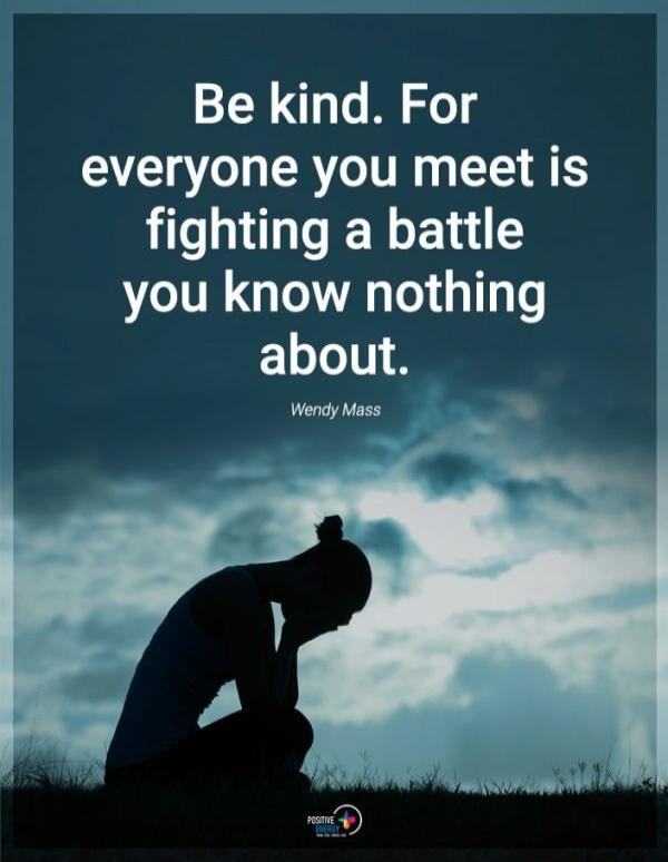 Be kind. For everyone you meet is fighting a battle you know nothing about. Wendy Mass