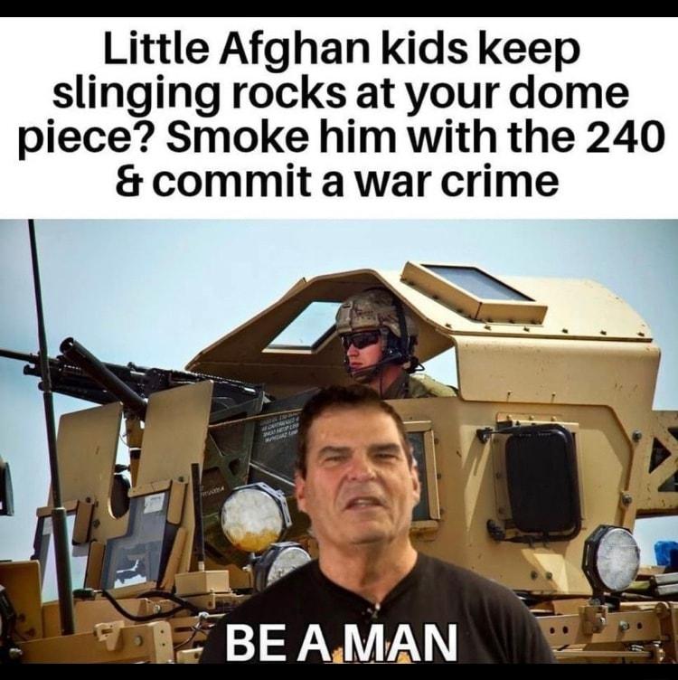 Little Afghan kids keep slinging rocks at your dome piece Smoke him with the 240 commit a war crime