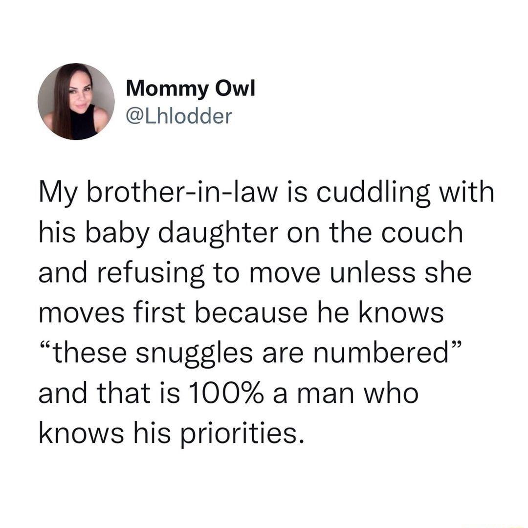 Mommy Owl Lhlodder My brother in law is cuddling with his baby daughter on the couch and refusing to move unless she moves first because he knows these snuggles are numbered and that is 100 a man who knows his priorities
