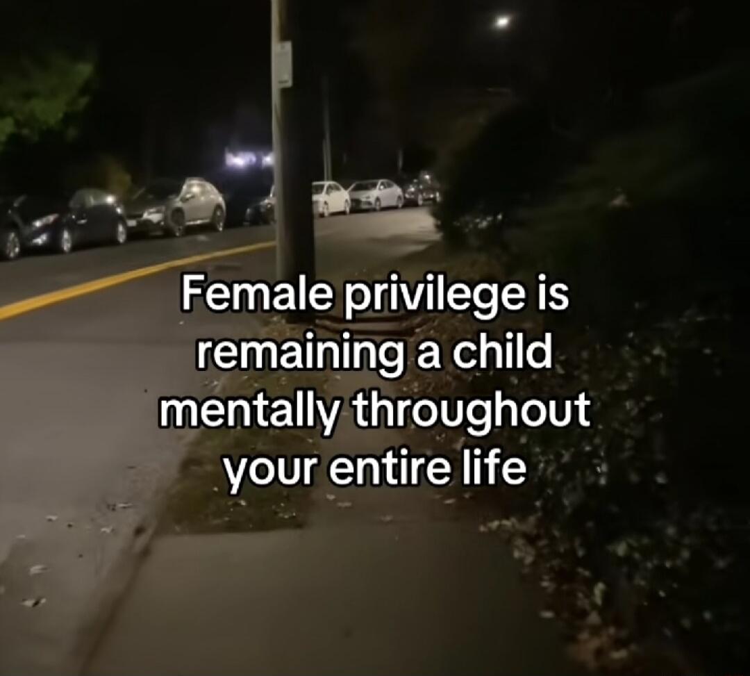 Female privilege is remaining a child mentally throughout your entire life