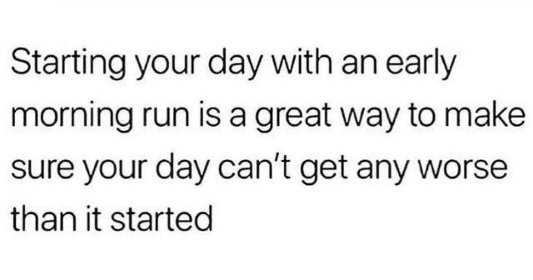 Starting your day with an early morning run is a great way to make sure your day cant get any worse than it started