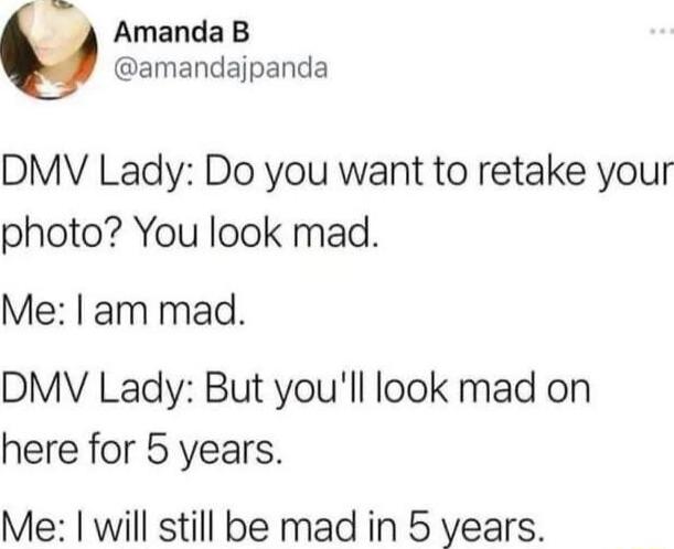 Amanda B amandajpanda DMV Lady Do you want to retake your photo You look mad Me am mad DMV Lady But youll look mad on here for 5 years Me will still be mad in 5 years