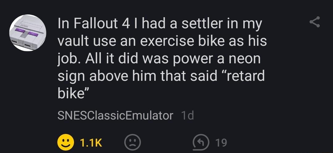 In Fallout 4 had a settler in my vault use an exercise bike as his job All it did was power a neon sign above him that said retard bike SNESClassicEmulator RRIS