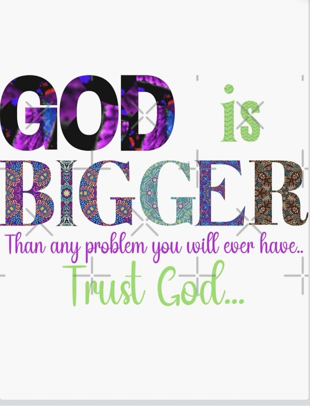 GOD is BIGGER Than any problem you will ever have.. Trust God...