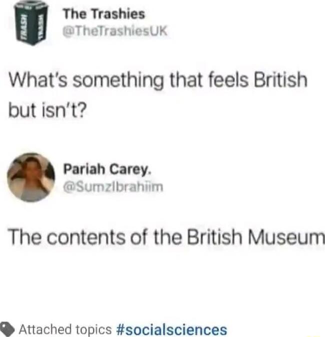 The Trashies TheTrashiesUK Whats something that feels British but isnt Pariah Carey Sumzibrahiim The contents of the British Museum Attached topics socialsciences