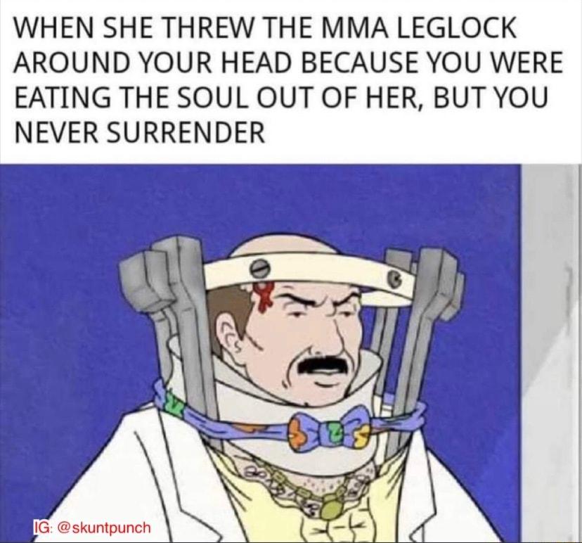 WHEN SHE THREW THE MMA LEGLOCK AROUND YOUR HEAD BECAUSE YOU WERE EATING THE SOUL OUT OF HER BUT YOU NEVER SURRENDER
