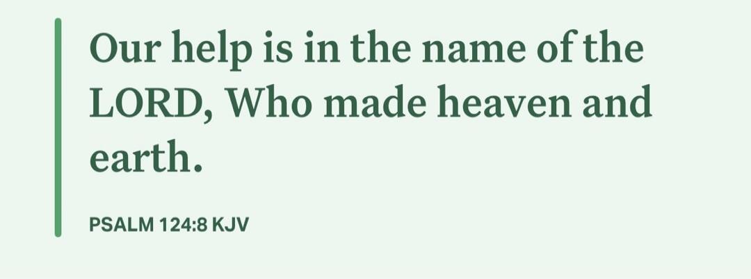 Our help is in the name of the LORD, Who made heaven and earth. PSALM 124:8 KJV