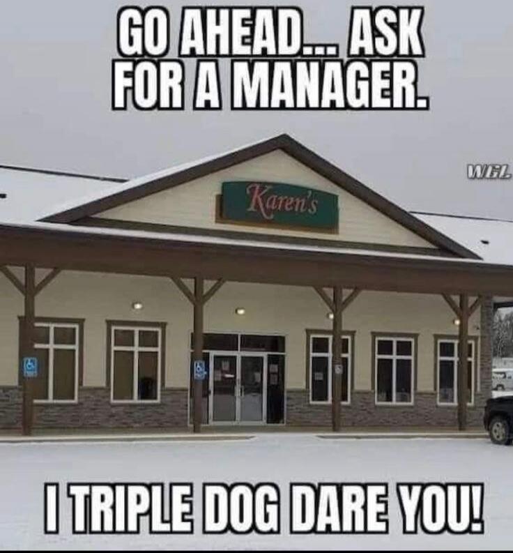 GO AHEAD... ASK FOR A MANAGER. I TRIPLE DOG DARE YOU!