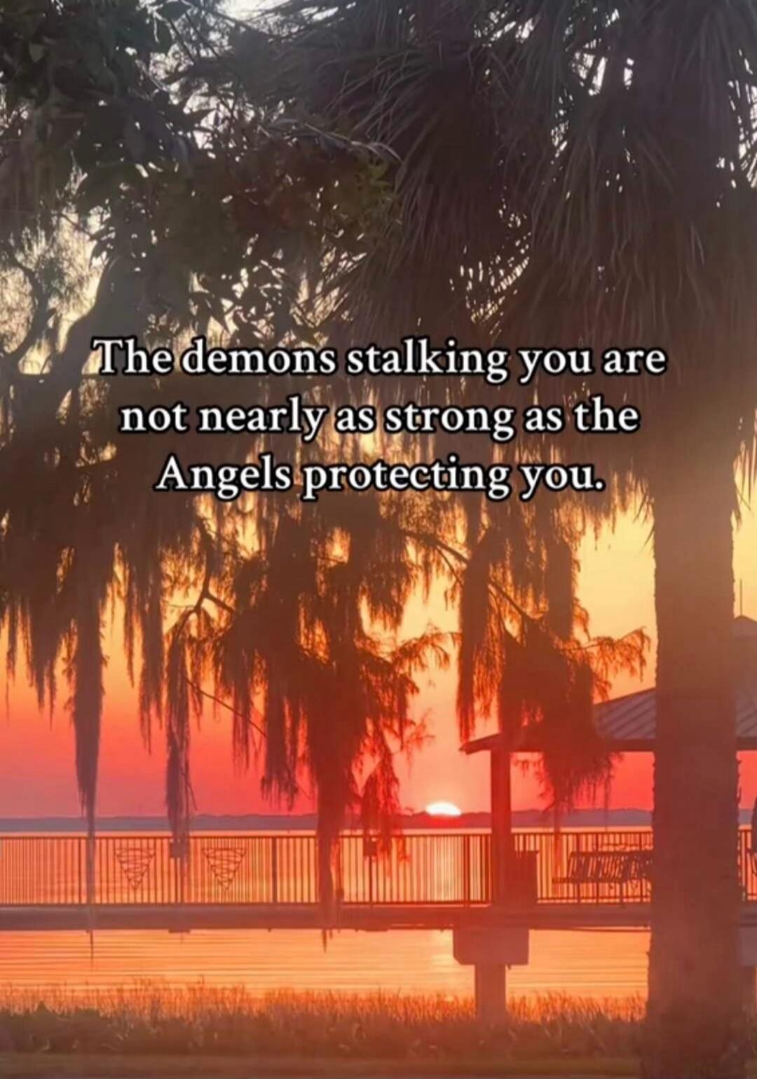 The demons stalking you are not nearly as strong as the Angels protecting you.