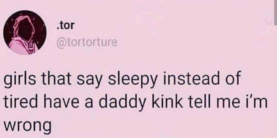 Q o girls that say sleepy instead of tired have a daddy kink tell me im wrong