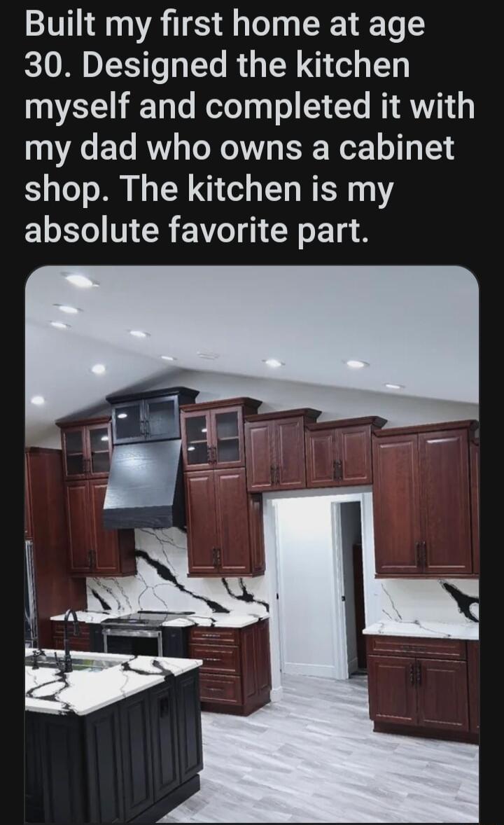 Built my first home at age 30 Designed the kitchen myself and completed it with my dad who owns a cabinet shop The kitchen is my ELET TR EW SR T