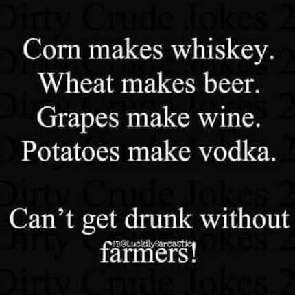 Corn makes whiskey Wheat makes beer Grapes make wine Potatoes make vodka Cant get drunk without farmers