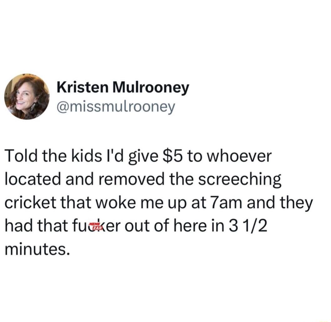 Kristen Mulrooney missmulrooney Told the kids Id give 5 to whoever located and removed the screeching cricket that woke me up at 7am and they had that fugier out of here in 312 minutes