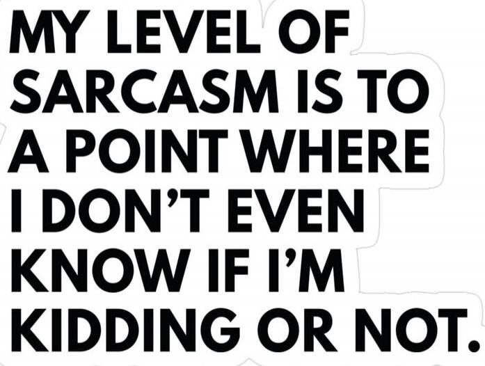 MY LEVEL OF SARCASM IS TO A POINT WHERE I DON'T EVEN KNOW IF I'M KIDDING OR NOT.