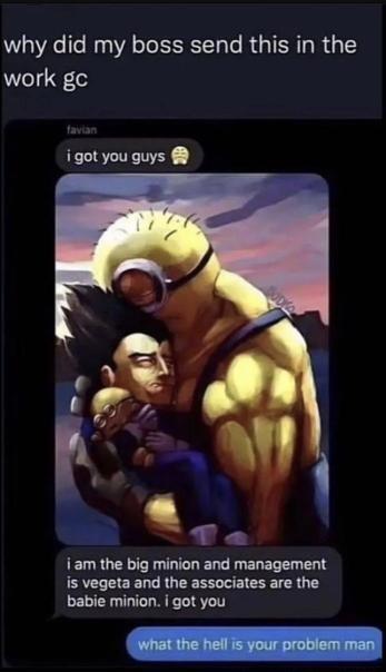 why did my boss send this in the work gc igot you guys oW iam the big minion and management is vegeta and the associates are the babie minion i got you ol