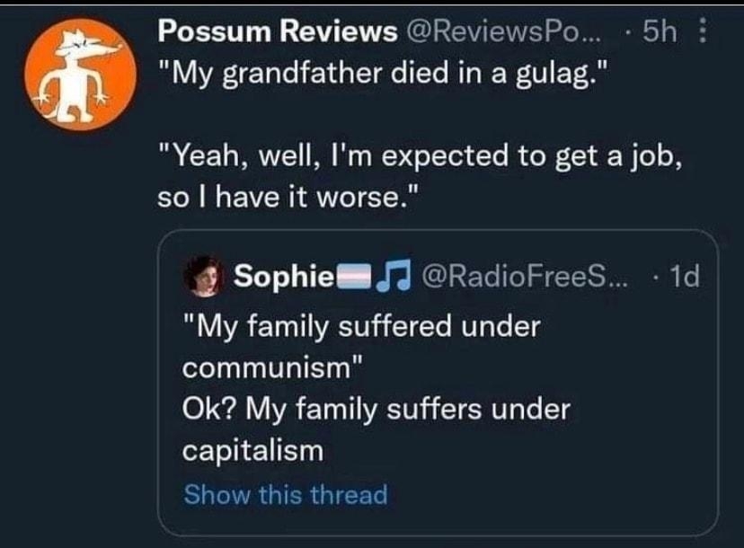 Possum Reviews ReviewsPo Gl My grandfather died in a gulag Yeah well Im expected to get a job so have it worse Sophie J RadioFreeS 1d My family suffered under communism Ok My family suffers under capitalism Show this thread Q 30 213 1993