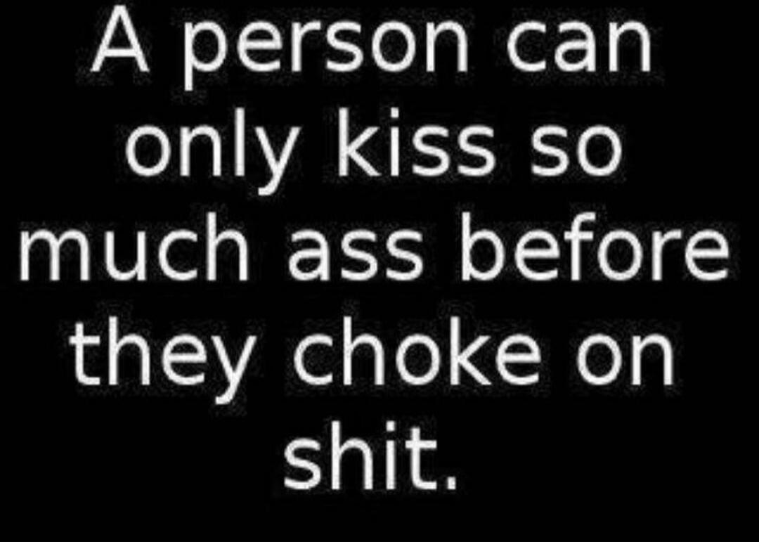 A person can only kiss so much ass before they choke on shit.