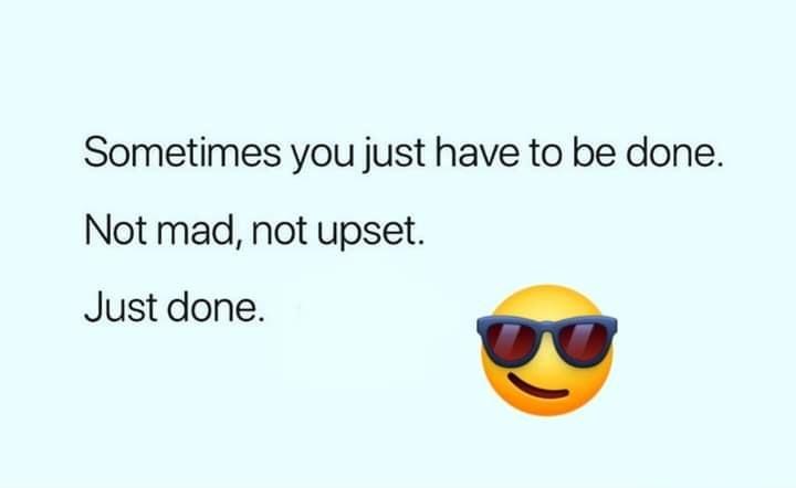 Sometimes you just have to be done Not mad not upset Just done