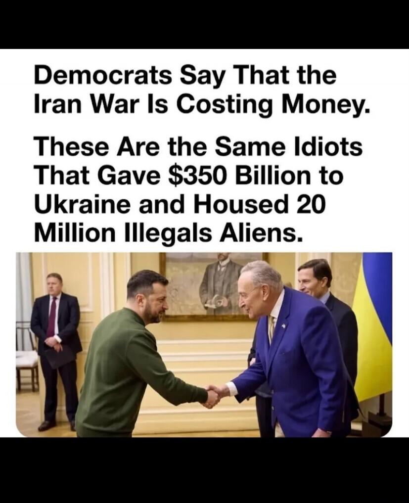 Democrats Say That the Iran War Is Costing Money. These Are the Same Idiots That Gave $350 Billion to Ukraine and Housed 20 Million Illegals Aliens.
