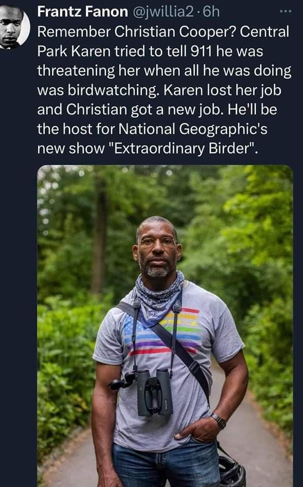 fa Frantz Fanon jwillia2 6h 9 Remember Christian Cooper Central Park Karen tried to tell 911 he was threatening her when all he was doing was birdwatching Karen lost her job and Christian got a new job Hell be QLN R g NEI EINETeT ETo gl new show Extraordinary Birder zw