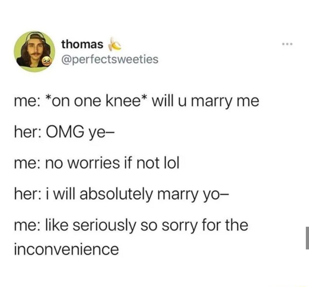 thomas perfectsweeties me on one knee will u marry me her OMG ye me no worries if not lol her i will absolutely marry yo me like seriously so sorry for the inconvenience