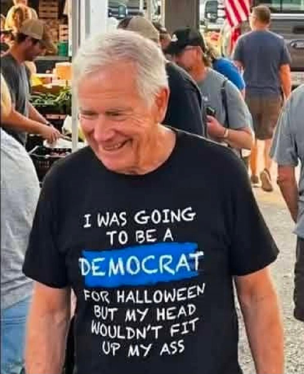 I WAS GOING TO BE A DEMOCRAT FOR HALLOWEEN BUT MY HEAD WOULDN'T FIT UP MY ASS