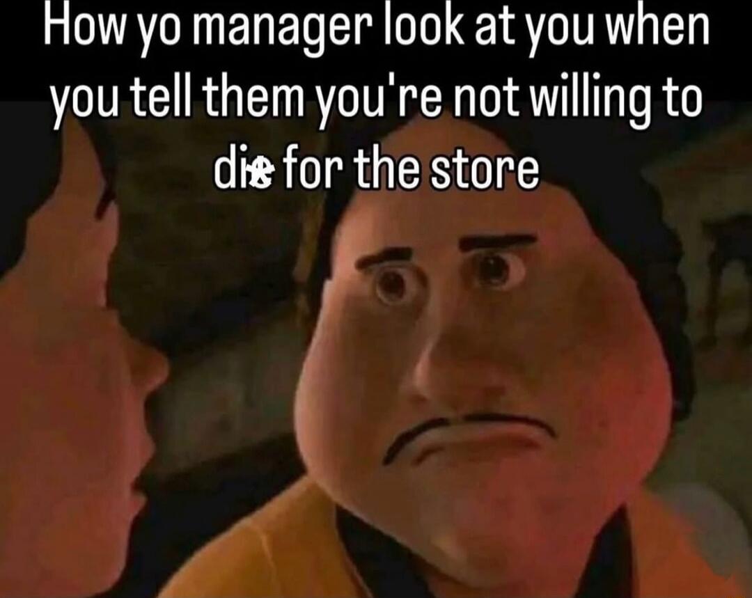 How yo manager look at you when you tell them you're not willing to die for the store